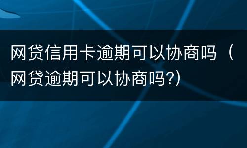 网贷信用卡逾期可以协商吗（网贷逾期可以协商吗?）
