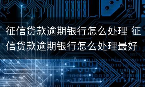 征信贷款逾期银行怎么处理 征信贷款逾期银行怎么处理最好