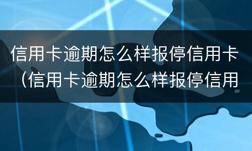 信用卡逾期怎么样报停信用卡（信用卡逾期怎么样报停信用卡账户）
