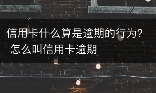 信用卡什么算是逾期的行为？ 怎么叫信用卡逾期