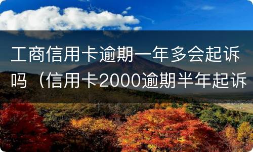 工商信用卡逾期一年多会起诉吗（信用卡2000逾期半年起诉了怎么处理）