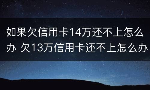 如果欠信用卡14万还不上怎么办 欠13万信用卡还不上怎么办