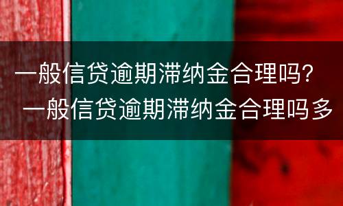 一般信贷逾期滞纳金合理吗？ 一般信贷逾期滞纳金合理吗多少