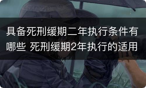 具备死刑缓期二年执行条件有哪些 死刑缓期2年执行的适用条件是什么