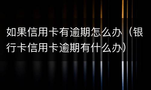 如果信用卡有逾期怎么办（银行卡信用卡逾期有什么办）