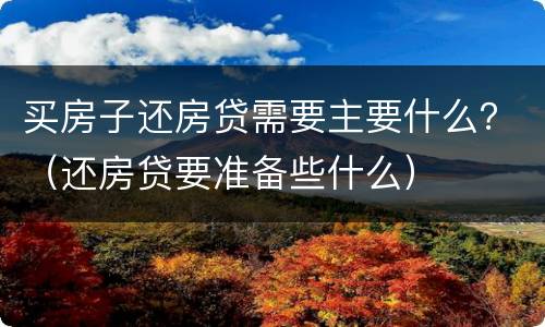 买房子还房贷需要主要什么？（还房贷要准备些什么）