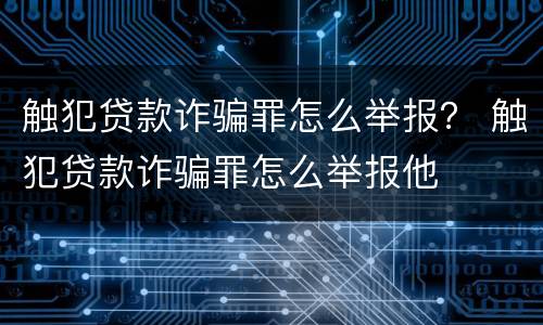 触犯贷款诈骗罪怎么举报？ 触犯贷款诈骗罪怎么举报他