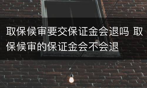 取保候审要交保证金会退吗 取保候审的保证金会不会退