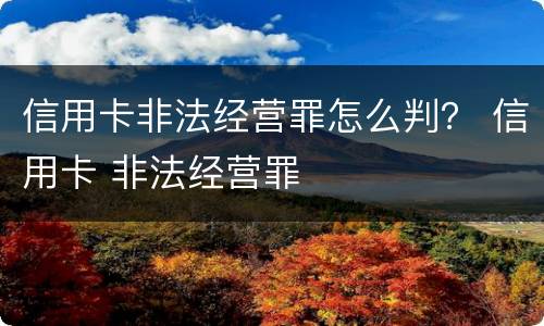 信用卡非法经营罪怎么判？ 信用卡 非法经营罪