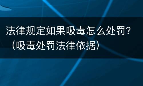 法律规定如果吸毒怎么处罚？（吸毒处罚法律依据）