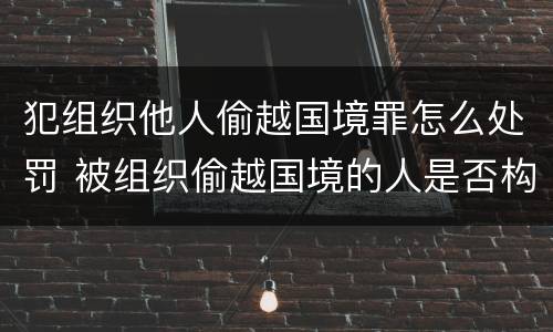 犯组织他人偷越国境罪怎么处罚 被组织偷越国境的人是否构成偷越国境罪