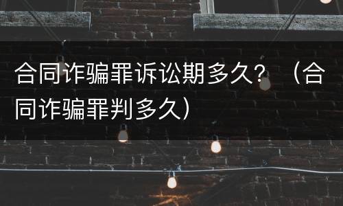 合同诈骗罪诉讼期多久？（合同诈骗罪判多久）