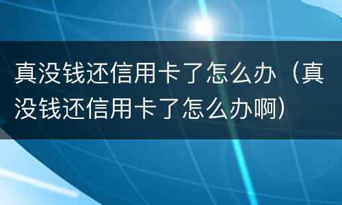 真没钱还信用卡了怎么办（真没钱还信用卡了怎么办啊）