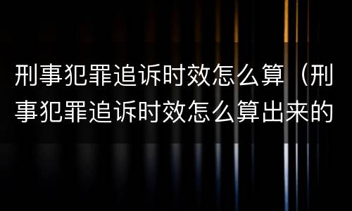 刑事犯罪追诉时效怎么算（刑事犯罪追诉时效怎么算出来的）