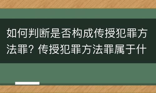 如何判断是否构成传授犯罪方法罪? 传授犯罪方法罪属于什么罪