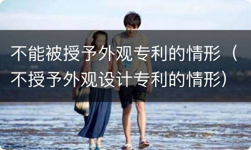 不能被授予外观专利的情形（不授予外观设计专利的情形）