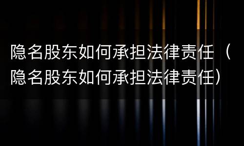 隐名股东如何承担法律责任（隐名股东如何承担法律责任）