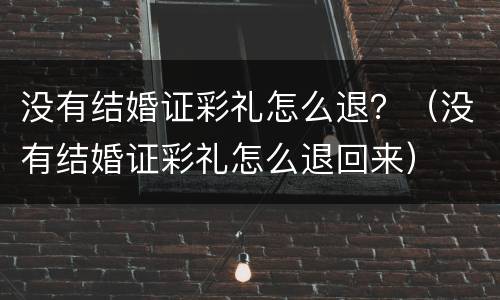 没有结婚证彩礼怎么退？（没有结婚证彩礼怎么退回来）