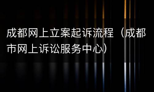 成都网上立案起诉流程（成都市网上诉讼服务中心）