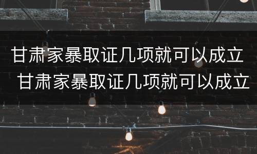 甘肃家暴取证几项就可以成立 甘肃家暴取证几项就可以成立公司了