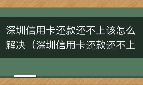 深圳信用卡还款还不上该怎么解决（深圳信用卡还款还不上该怎么解决呢）