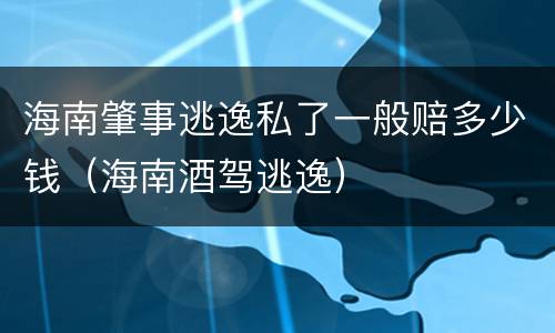 海南肇事逃逸私了一般赔多少钱（海南酒驾逃逸）