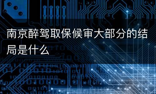 南京醉驾取保候审大部分的结局是什么