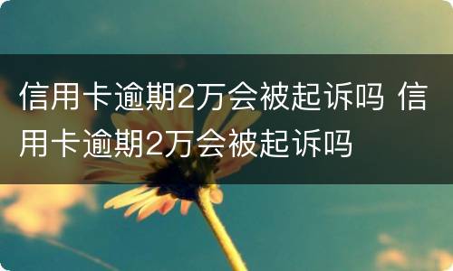 信用卡逾期2万会被起诉吗 信用卡逾期2万会被起诉吗