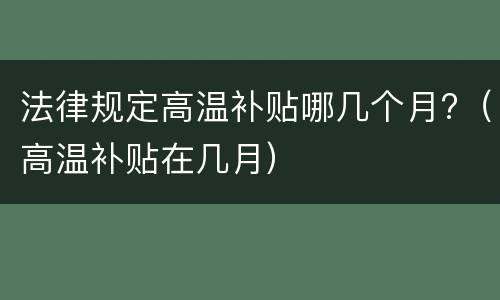 法律规定高温补贴哪几个月?（高温补贴在几月）