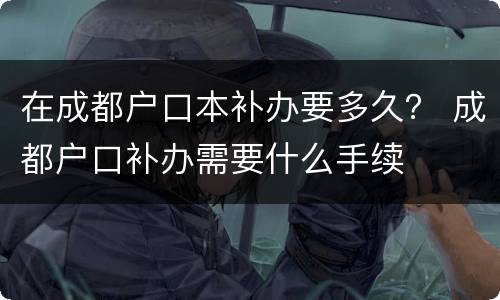在成都户口本补办要多久？ 成都户口补办需要什么手续