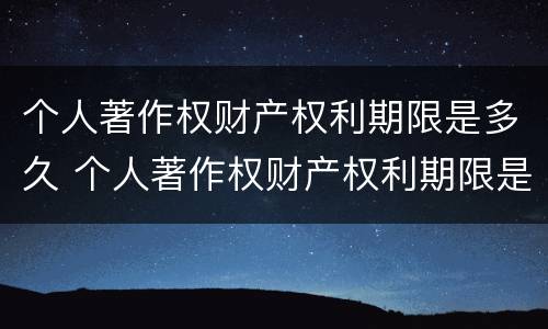 个人著作权财产权利期限是多久 个人著作权财产权利期限是多久的