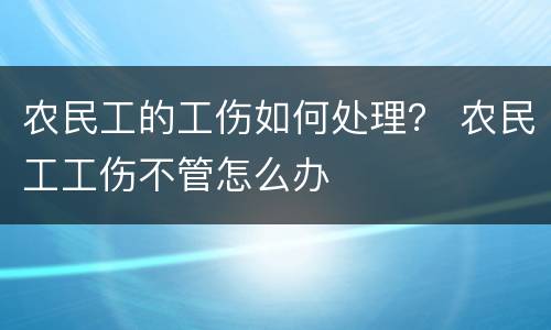 农民工的工伤如何处理？ 农民工工伤不管怎么办