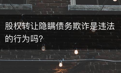股权转让隐瞒债务欺诈是违法的行为吗？