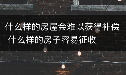 什么样的房屋会难以获得补偿 什么样的房子容易征收