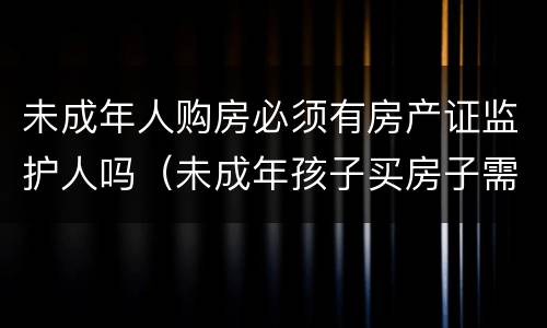 未成年人购房必须有房产证监护人吗（未成年孩子买房子需要父母双监护人都在吗）