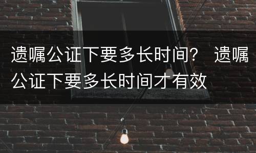 遗嘱公证下要多长时间？ 遗嘱公证下要多长时间才有效