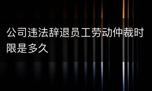 公司违法辞退员工劳动仲裁时限是多久