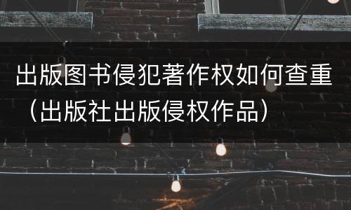 出版图书侵犯著作权如何查重（出版社出版侵权作品）