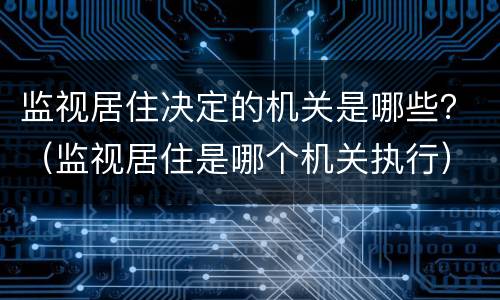 监视居住决定的机关是哪些？（监视居住是哪个机关执行）