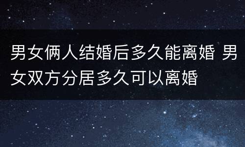 男女俩人结婚后多久能离婚 男女双方分居多久可以离婚