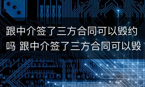 跟中介签了三方合同可以毁约吗 跟中介签了三方合同可以毁约吗知乎