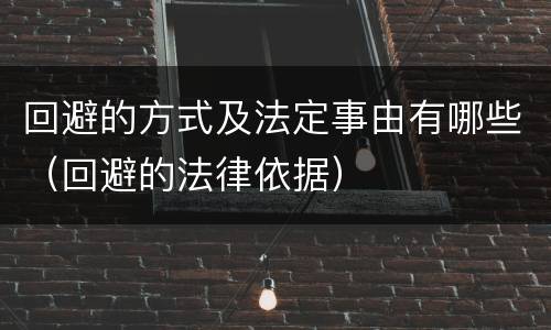 回避的方式及法定事由有哪些（回避的法律依据）