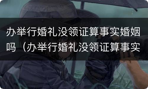 办举行婚礼没领证算事实婚姻吗（办举行婚礼没领证算事实婚姻吗知乎）
