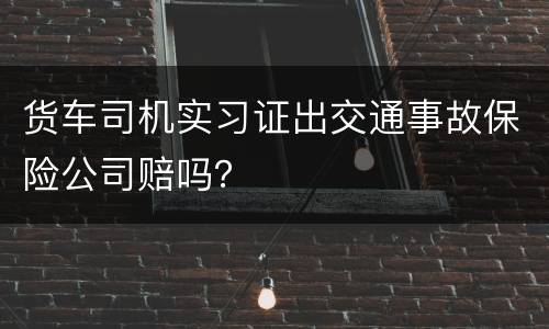 货车司机实习证出交通事故保险公司赔吗？