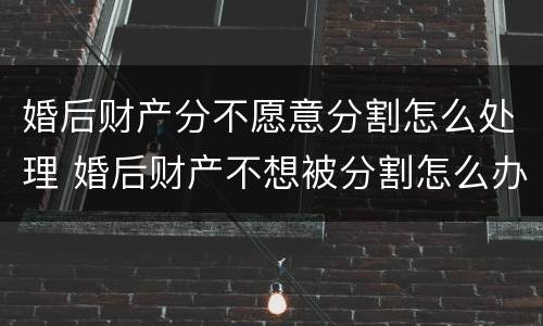 婚后财产分不愿意分割怎么处理 婚后财产不想被分割怎么办