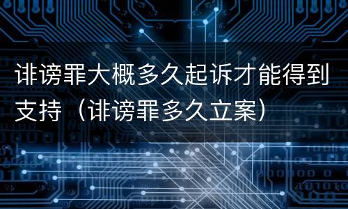 诽谤罪大概多久起诉才能得到支持（诽谤罪多久立案）