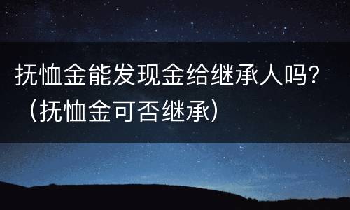 抚恤金能发现金给继承人吗？（抚恤金可否继承）