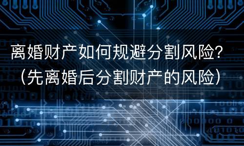 离婚财产如何规避分割风险？（先离婚后分割财产的风险）