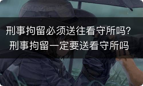 刑事拘留必须送往看守所吗？ 刑事拘留一定要送看守所吗
