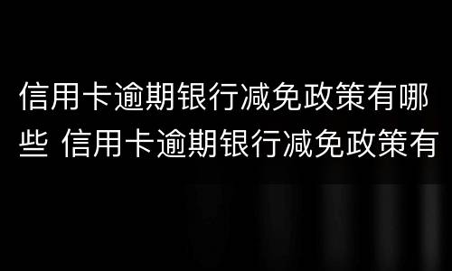 信用卡逾期银行减免政策有哪些 信用卡逾期银行减免政策有哪些影响
